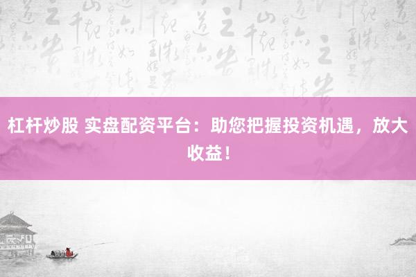 杠杆炒股 实盘配资平台：助您把握投资机遇，放大收益！
