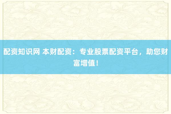 配资知识网 本财配资：专业股票配资平台，助您财富增值！