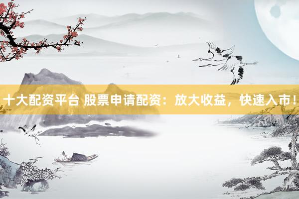 十大配资平台 股票申请配资：放大收益，快速入市！