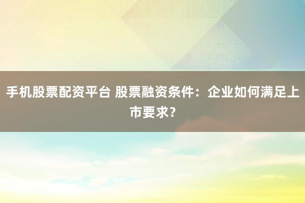 手机股票配资平台 股票融资条件：企业如何满足上市要求？