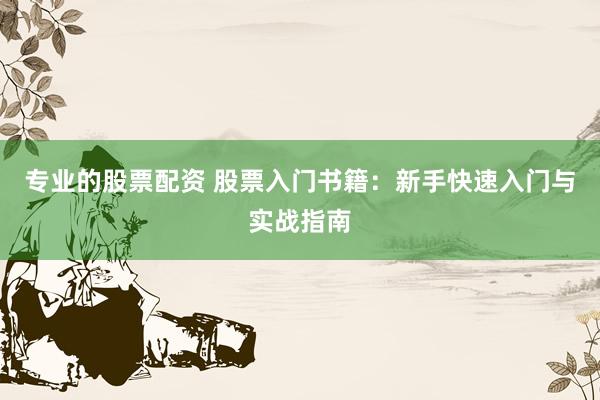 专业的股票配资 股票入门书籍：新手快速入门与实战指南