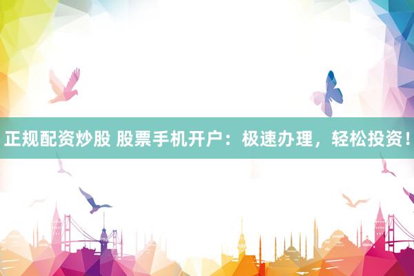 正规配资炒股 股票手机开户：极速办理，轻松投资！