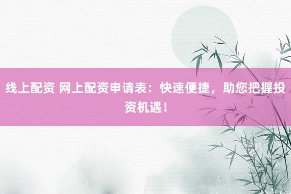 线上配资 网上配资申请表：快速便捷，助您把握投资机遇！
