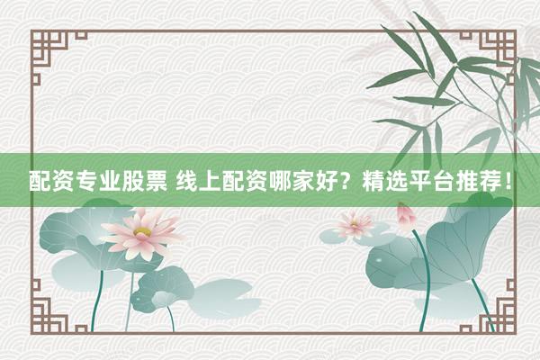 配资专业股票 线上配资哪家好？精选平台推荐！