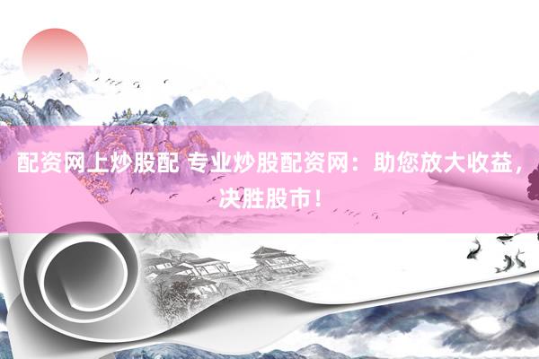 配资网上炒股配 专业炒股配资网：助您放大收益，决胜股市！