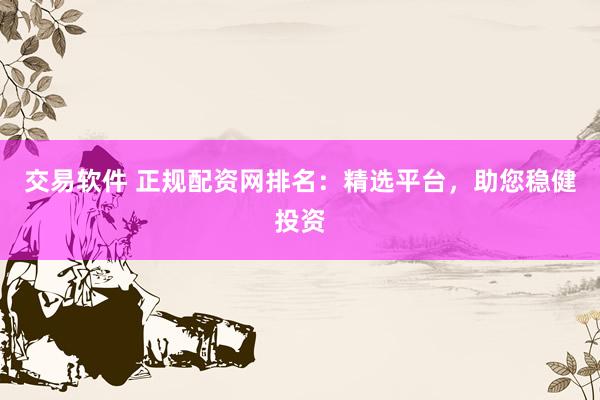 交易软件 正规配资网排名：精选平台，助您稳健投资