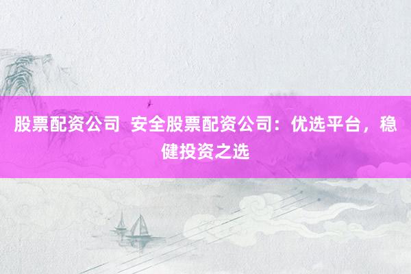 股票配资公司  安全股票配资公司：优选平台，稳健投资之选