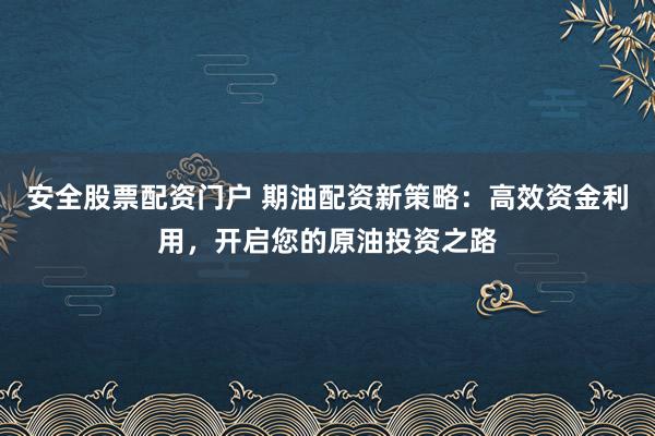 安全股票配资门户 期油配资新策略：高效资金利用，开启您的原油投资之路