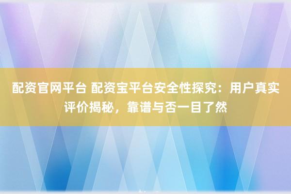 配资官网平台 配资宝平台安全性探究：用户真实评价揭秘，靠谱与否一目了然