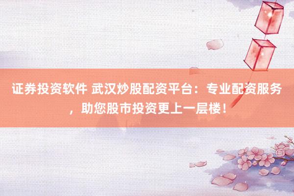 证券投资软件 武汉炒股配资平台：专业配资服务，助您股市投资更上一层楼！