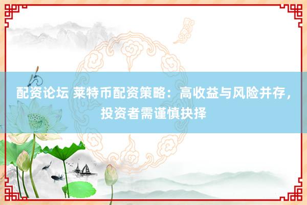 配资论坛 莱特币配资策略：高收益与风险并存，投资者需谨慎抉择
