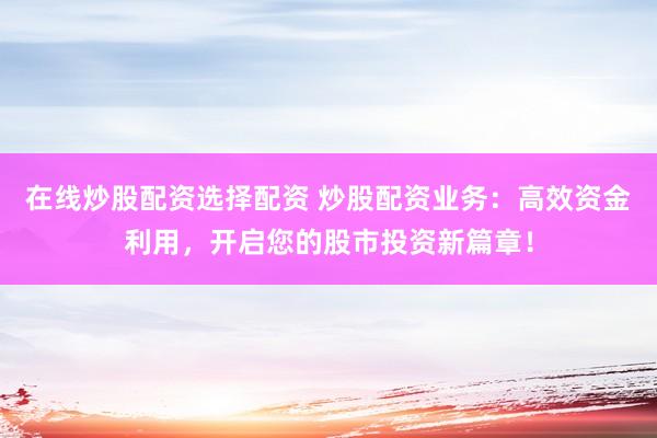 在线炒股配资选择配资 炒股配资业务：高效资金利用，开启您的股市投资新篇章！