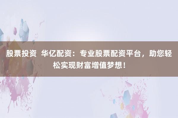 股票投资  华亿配资：专业股票配资平台，助您轻松实现财富增值梦想！