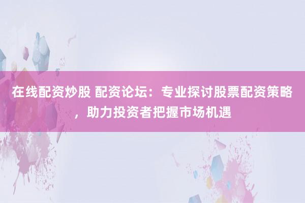 在线配资炒股 配资论坛：专业探讨股票配资策略，助力投资者把握市场机遇
