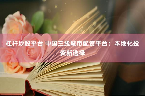 杠杆炒股平台 中国三线城市配资平台：本地化投资新选择