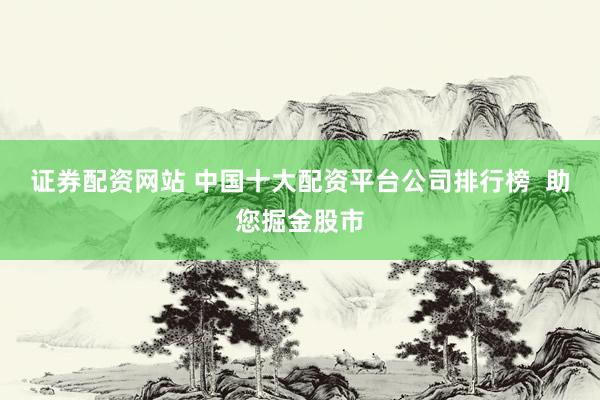 证券配资网站 中国十大配资平台公司排行榜  助您掘金股市
