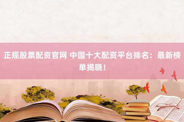 正规股票配资官网 中国十大配资平台排名：最新榜单揭晓！