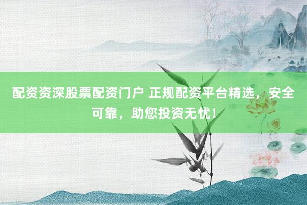 配资资深股票配资门户 正规配资平台精选，安全可靠，助您投资无忧！