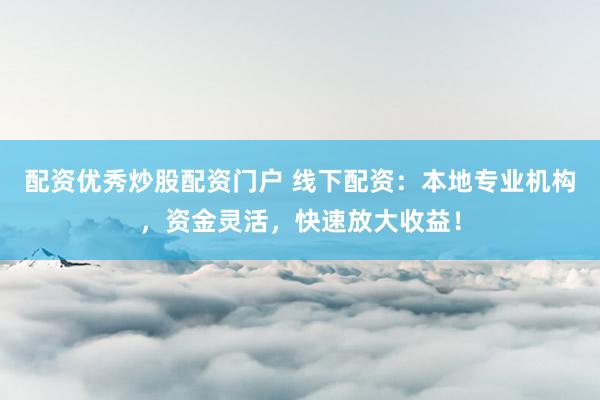 配资优秀炒股配资门户 线下配资：本地专业机构，资金灵活，快速放大收益！