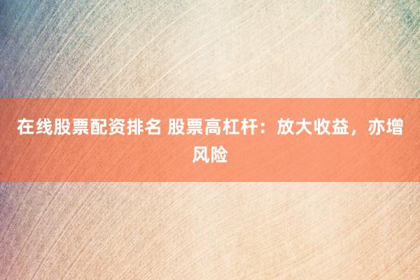 在线股票配资排名 股票高杠杆：放大收益，亦增风险