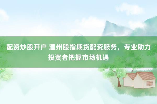 配资炒股开户 温州股指期货配资服务，专业助力投资者把握市场机遇