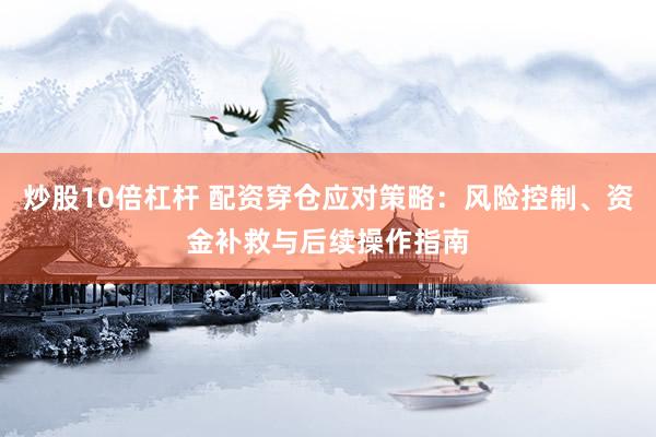 炒股10倍杠杆 配资穿仓应对策略：风险控制、资金补救与后续操作指南