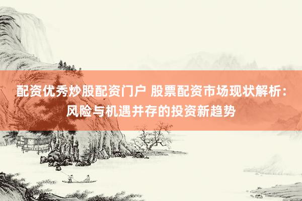 配资优秀炒股配资门户 股票配资市场现状解析：风险与机遇并存的投资新趋势
