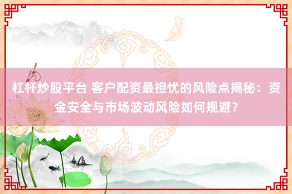 杠杆炒股平台 客户配资最担忧的风险点揭秘：资金安全与市场波动风险如何规避？