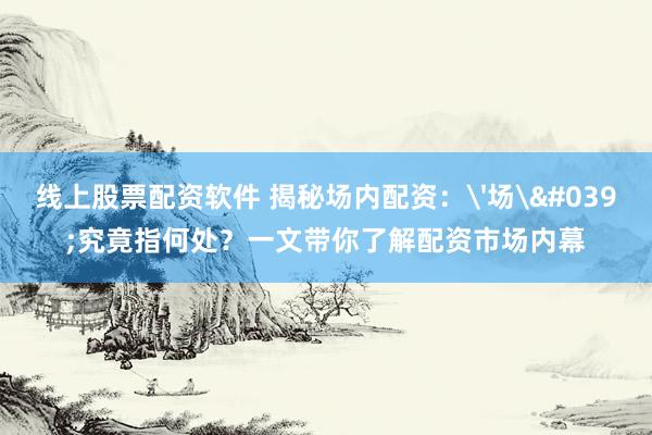 线上股票配资软件 揭秘场内配资：'场'究竟指何处？一文带你了解配资市场内幕