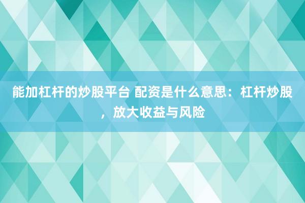 能加杠杆的炒股平台 配资是什么意思：杠杆炒股，放大收益与风险