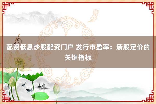 配资低息炒股配资门户 发行市盈率：新股定价的关键指标