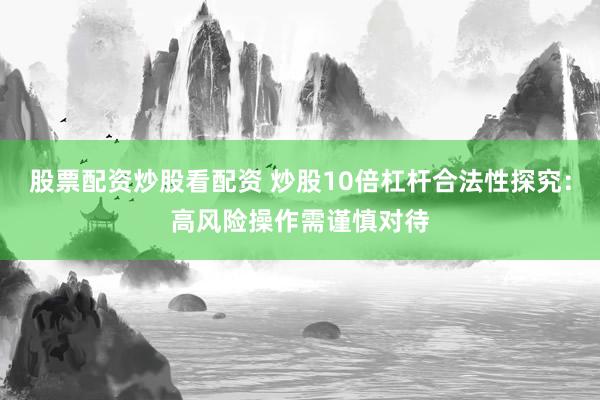 股票配资炒股看配资 炒股10倍杠杆合法性探究：高风险操作需谨慎对待