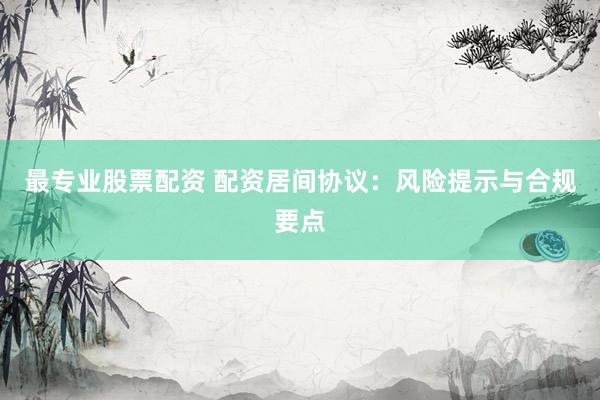 最专业股票配资 配资居间协议：风险提示与合规要点