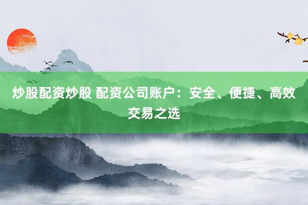 炒股配资炒股 配资公司账户：安全、便捷、高效交易之选