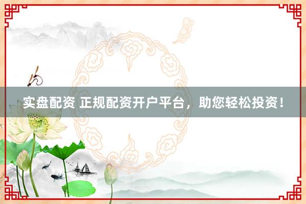 实盘配资 正规配资开户平台，助您轻松投资！