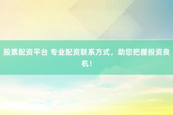 股票配资平台 专业配资联系方式，助您把握投资良机！
