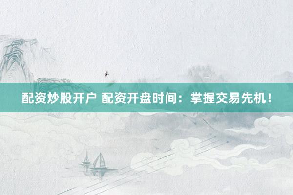 配资炒股开户 配资开盘时间：掌握交易先机！