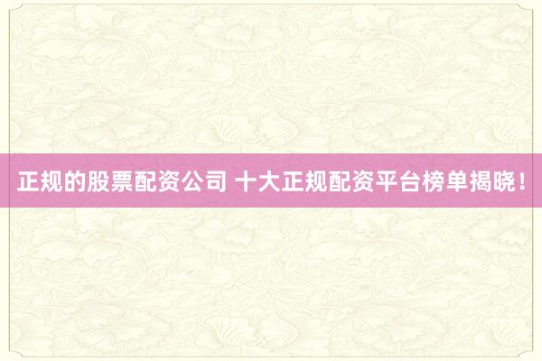 正规的股票配资公司 十大正规配资平台榜单揭晓！