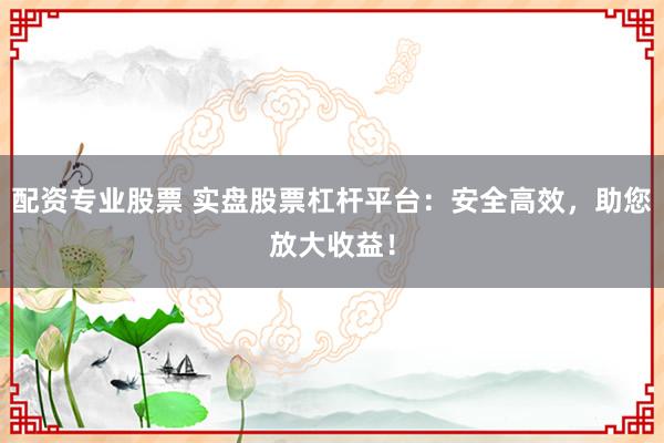 配资专业股票 实盘股票杠杆平台：安全高效，助您放大收益！