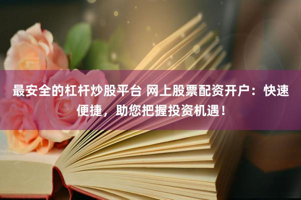 最安全的杠杆炒股平台 网上股票配资开户：快速便捷，助您把握投资机遇！
