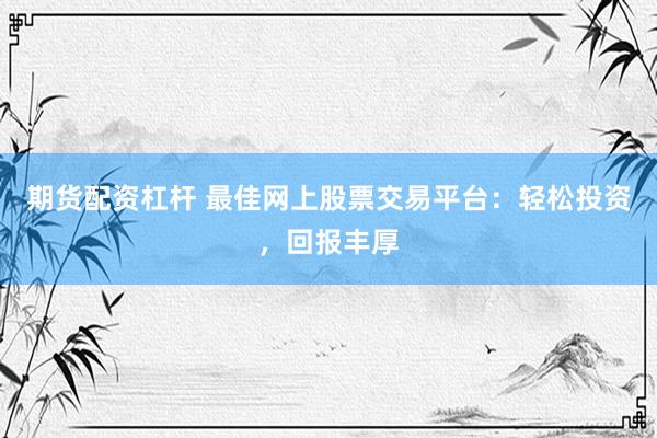 期货配资杠杆 最佳网上股票交易平台：轻松投资，回报丰厚