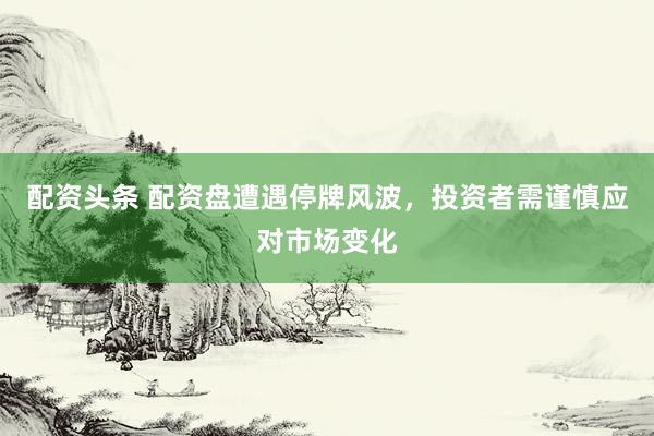 配资头条 配资盘遭遇停牌风波，投资者需谨慎应对市场变化