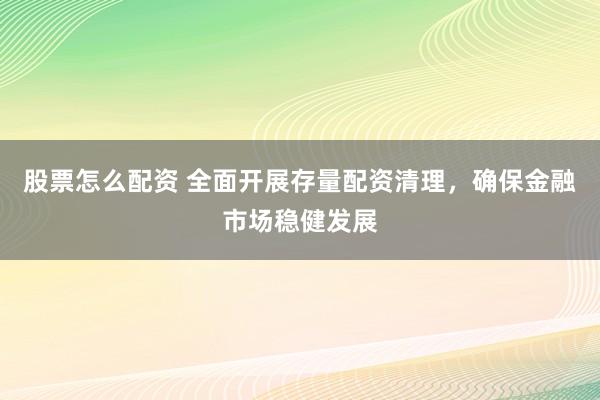 股票怎么配资 全面开展存量配资清理，确保金融市场稳健发展