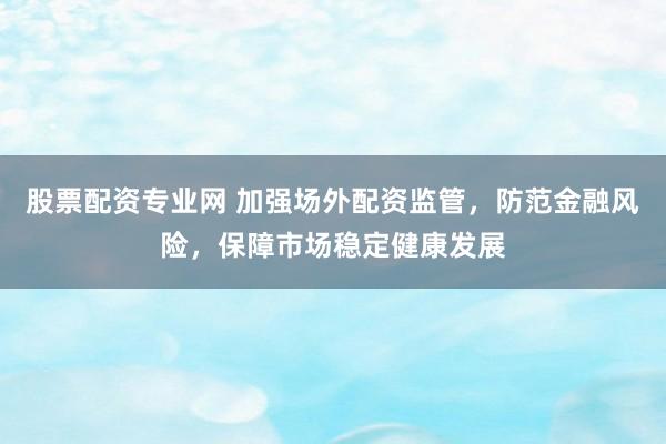 股票配资专业网 加强场外配资监管，防范金融风险，保障市场稳定健康发展