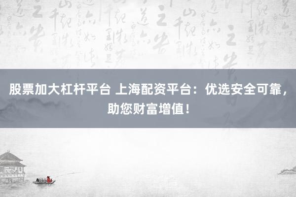 股票加大杠杆平台 上海配资平台：优选安全可靠，助您财富增值！