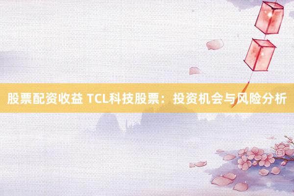股票配资收益 TCL科技股票：投资机会与风险分析