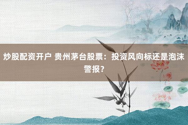 炒股配资开户 贵州茅台股票：投资风向标还是泡沫警报？