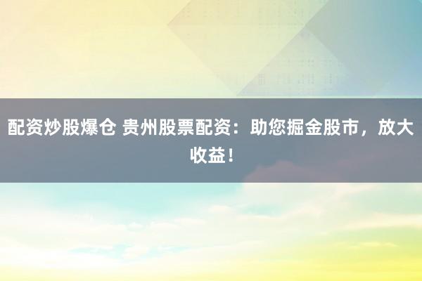 配资炒股爆仓 贵州股票配资：助您掘金股市，放大收益！