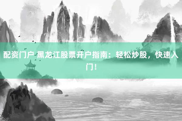 配资门户 黑龙江股票开户指南：轻松炒股，快速入门！