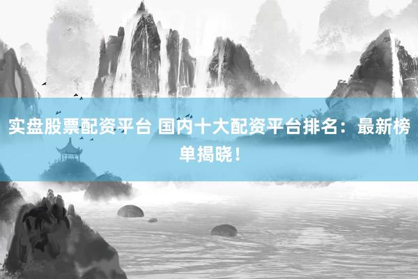实盘股票配资平台 国内十大配资平台排名：最新榜单揭晓！